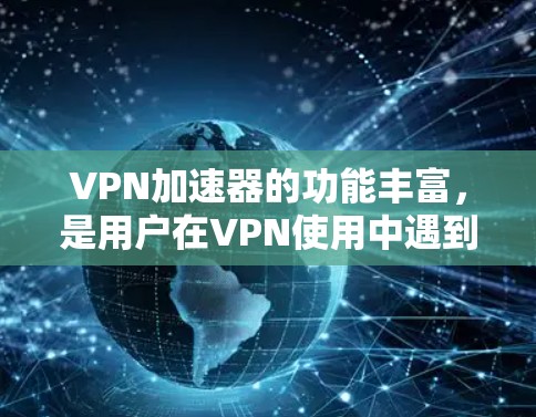 VPN加速器的功能丰富，是用户在VPN使用中遇到的问题之一。以下是对VPN加速器功能的详细介绍