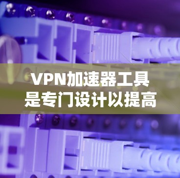 VPN加速器工具是专门设计以提高用户VPN连接速度和稳定性为目标的软件。它们通过多种功能优化用户的数据传输，包括缓存优化、缓和技术、延迟优化、流量锁和优化等。以下是对这些工具的详细介绍