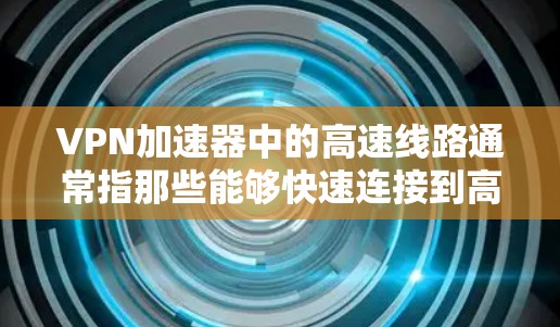 VPN加速器中的高速线路通常指那些能够快速连接到高速网络的加速器，以提升下载速度。以下是关于高速线路和如何选择合适的VPN加速器的详细指南