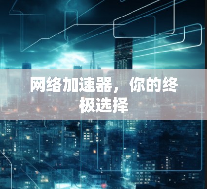 网络加速器，你的终极选择