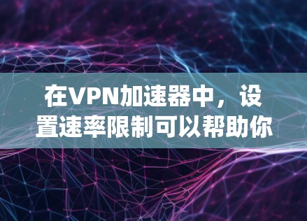 在VPN加速器中，设置速率限制可以帮助你控制 speeds，提升连接的稳定性。以下是一些常见的速率限制配置和操作步骤，帮助你更好地管理速度