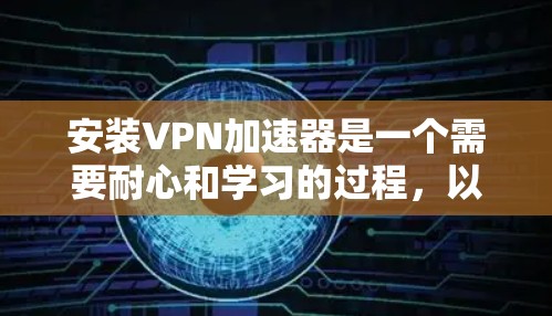 安装VPN加速器是一个需要耐心和学习的过程，以下是逐步的指南