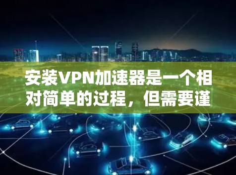 安装VPN加速器是一个相对简单的过程，但需要谨慎处理，以确保安全和正确性。以下是一个详细的步骤指南，帮助你顺利安装和使用VPN加速器