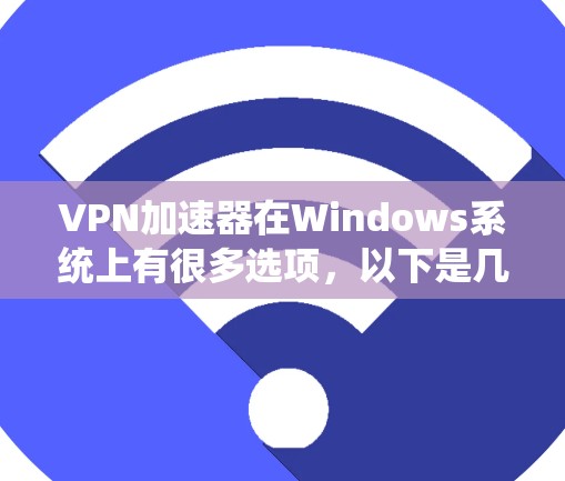 VPN加速器在Windows系统上有很多选项，以下是几个主要的推荐和比较
