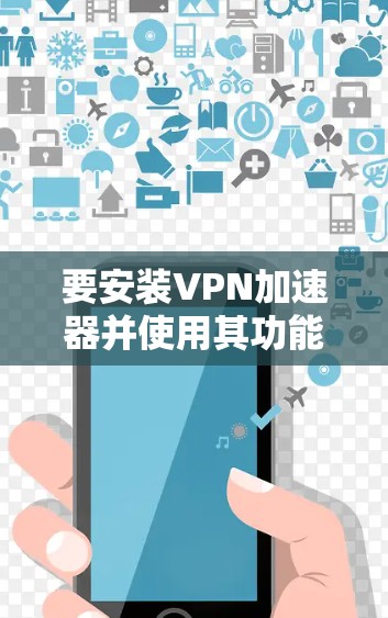 要安装VPN加速器并使用其功能,您可以按照以下步骤进行 要安装VPN加速器并使用其功能,您可以按照以下步骤进行