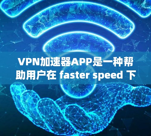VPN加速器APP是一种帮助用户在 faster speed 下下载视频或观看内容的工具。以下是对这些APP的详细介绍