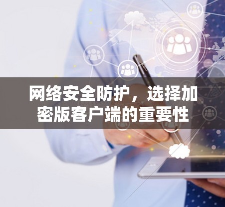 网络安全防护,选择加密版客户端的重要性 网络安全防护,选择加密版客户端的重要性