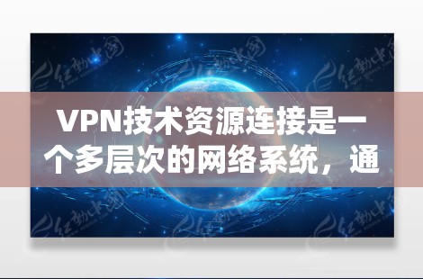 VPN技术资源连接是一个多层次的网络系统,通过硬件设备、软件工具和加密算法实现数据的非对端传输。以下是对 VPN 技术资源连接的详细分析 VPN技术资源连接是一个多层次的网络系统,通过硬件设备、软件工具和加密算法实现数据的非对端传输。以下是对 VPN 技术资源连接的详细分析