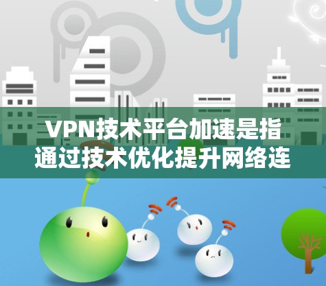 VPN技术平台加速是指通过技术优化提升网络连接的效率和稳定性。以下是其主要技术应用和进展