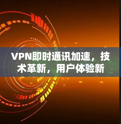VPN即时通讯加速，技术革新，用户体验新高度