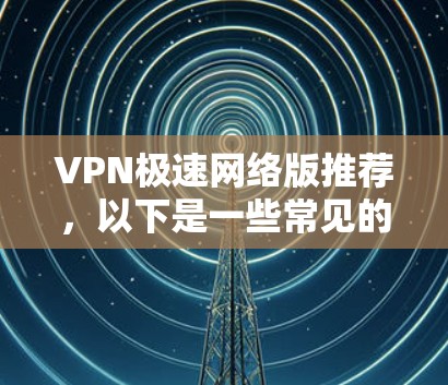 VPN极速网络版推荐,以下是一些常见的VPN推荐,适合各种需求 VPN极速网络版推荐,以下是一些常见的VPN推荐,适合各种需求
