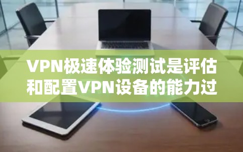 VPN极速体验测试是评估和配置VPN设备的能力过程，涉及技术、安全和配置的综合评估。以下是解决VPN极速体验测试问题的详细步骤