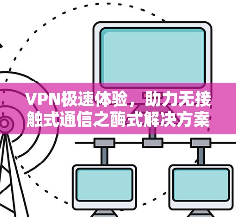 VPN极速体验,助力无接触式通信之酶式解决方案 VPN极速体验,助力无接触式通信之酶式解决方案