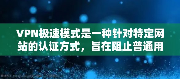 VPN极速模式是一种针对特定网站的认证方式，旨在阻止普通用户访问那些需要真实身份验证的网站。这种模式通常用于保护个人隐私和安全，确保只有特定的用户或机构能够访问特定网站