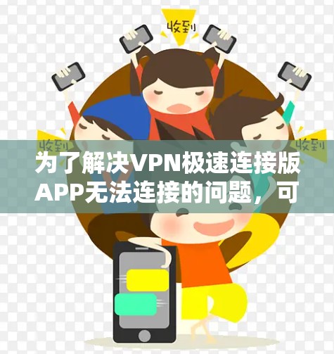 为了解决VPN极速连接版APP无法连接的问题，可以按照以下步骤进行排查和解决