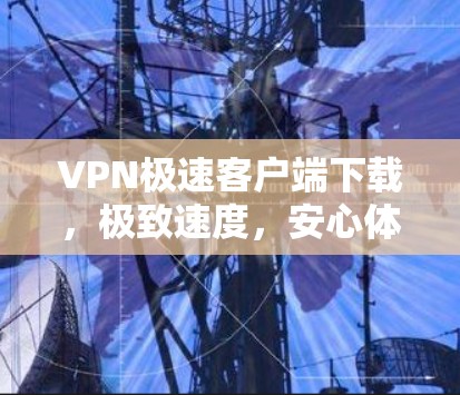 VPN极速客户端下载，极致速度，安心体验