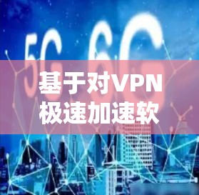 基于对VPN极速加速软件的深入分析，以下是推荐的几种软件及其特点，供用户选择