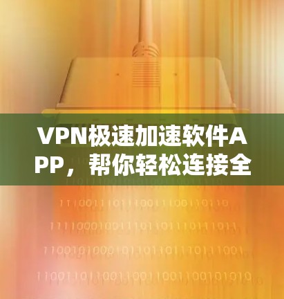 VPN极速加速软件APP，帮你轻松连接全球互联网