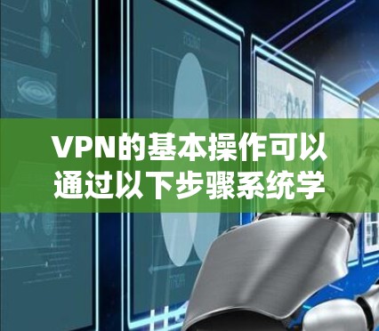 VPN的基本操作可以通过以下步骤系统学习,确保在使用过程中既安全又高效 VPN的基本操作可以通过以下步骤系统学习,确保在使用过程中既安全又高效