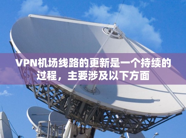 VPN机场线路的更新是一个持续的过程，主要涉及以下方面