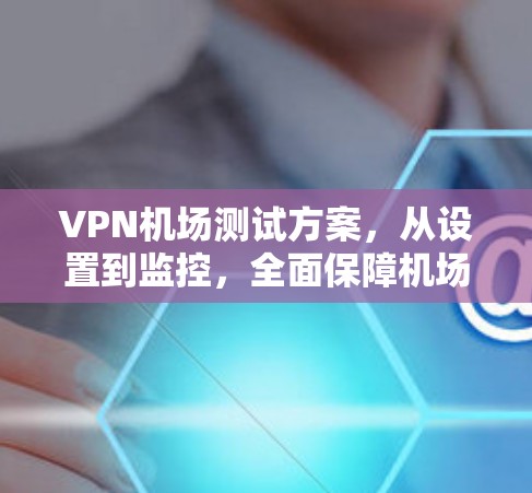 VPN机场测试方案，从设置到监控，全面保障机场网络安全