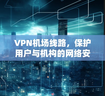 VPN机场线路，保护用户与机构的网络安全