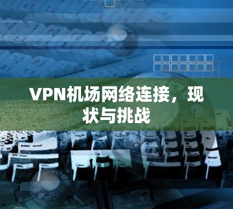 VPN机场网络连接,现状与挑战 VPN机场网络连接,现状与挑战