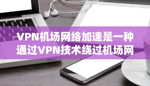 VPN机场网络加速是一种通过VPN技术绕过机场网络的安全性，或更安全地连接到加密的机场网络，然后使用加速技术提高数据传输速度的优化措施。以下是具体步骤和建议
