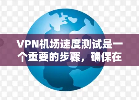 VPN机场速度测试是一个重要的步骤，确保在机场使用VPN时的安全性。以下是对该过程的详细解释