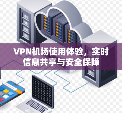 VPN机场使用体验，实时信息共享与安全保障