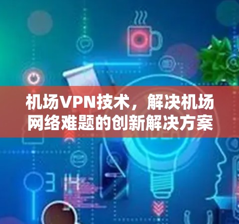 机场VPN技术，解决机场网络难题的创新解决方案