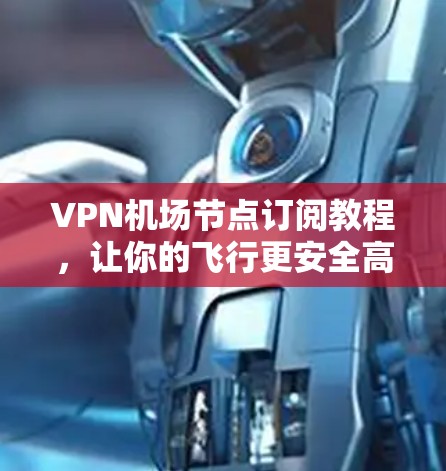 VPN机场节点订阅教程,让你的飞行更安全高效 VPN机场节点订阅教程,让你的飞行更安全高效