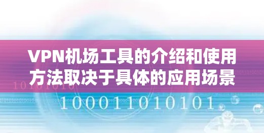 VPN机场工具的介绍和使用方法取决于具体的应用场景和工具类型。以下是一些可能相关的步骤和方法