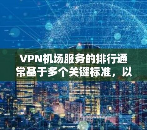 VPN机场服务的排行通常基于多个关键标准，以确保服务的全面性和可靠性。以下是这些标准的详细分类