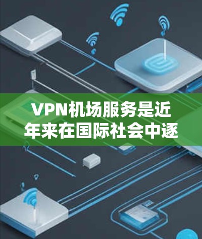 VPN机场服务是近年来在国际社会中逐渐兴起的一种新兴技术，它不仅能够帮助人们避开机场的卫生和安全风险，还提供了一个安全、便捷的访问渠道。以下是关于VPN机场服务的详细分析和步骤指南