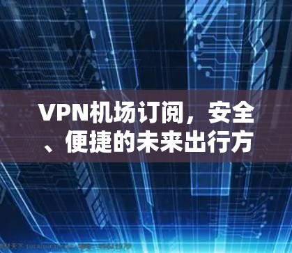 VPN机场订阅，安全、便捷的未来出行方式