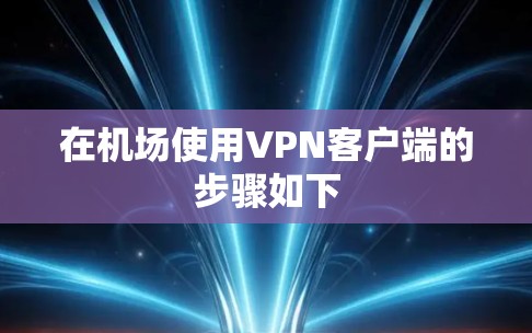 在机场使用VPN客户端的步骤如下