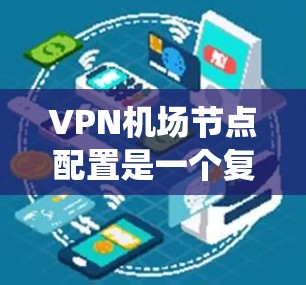 VPN机场节点配置是一个复杂但系统性的过程，以下是一个分步骤的指南，帮助你系统地学习和完成这一任务