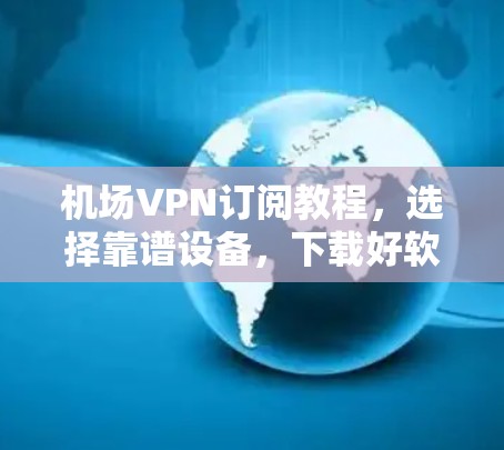 机场VPN订阅教程，选择靠谱设备，下载好软件，使用简便省心