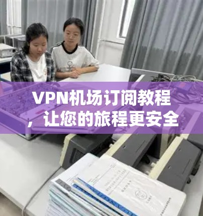 VPN机场订阅教程，让您的旅程更安全