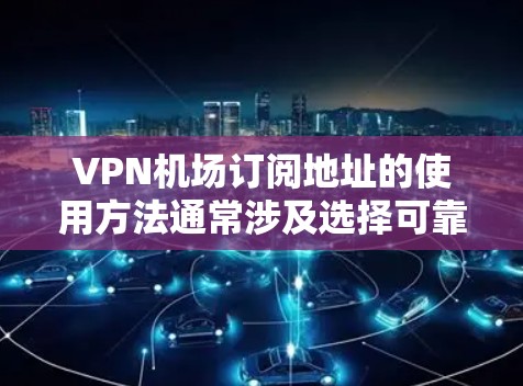 VPN机场订阅地址的使用方法通常涉及选择可靠的VPN服务提供商,并按照提供的条款和协议进行订阅。以下是详细的步骤指南 VPN机场订阅地址的使用方法通常涉及选择可靠的VPN服务提供商,并按照提供的条款和协议进行订阅。以下是详细的步骤指南
