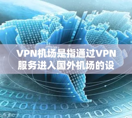 VPN机场是指通过VPN服务进入国外机场的设施。这些机场通常会提供VPN连接，供游客访问机场的网络设施，如电子设备、电子银行、停车场等。以下是一些常见的VPN机场及其相关信息