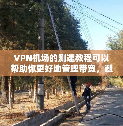 VPN机场的测速教程可以帮助你更好地管理带宽，避免因带宽不足被检测到。以下是一些实用的技巧和建议