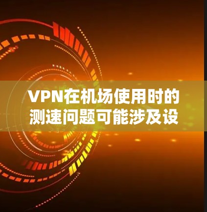 VPN在机场使用时的测速问题可能涉及设备本身的加密技术和传输速度，以及环境因素（如网络状况）等。以下是可能的解决方案和注意事项