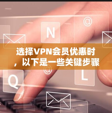 选择VPN会员优惠时，以下是一些关键步骤和考虑因素，帮助你做出明智的决定