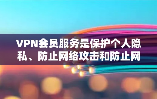 VPN会员服务是保护个人隐私、防止网络攻击和防止网络诈骗的重要工具。以下是对VPN会员服务的分析和总结