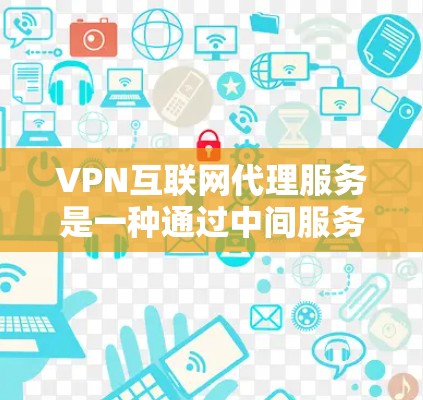 VPN互联网代理服务是一种通过中间服务器将用户连接到目标服务器的技术，用于保护隐私和网络连接。以下是详细的步骤和注意事项