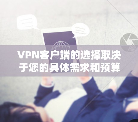VPN客户端的选择取决于您的具体需求和预算。以下是一些综合考虑的因素和推荐 VPN客户端的选择取决于您的具体需求和预算。以下是一些综合考虑的因素和推荐