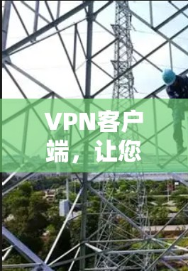 VPN客户端，让您的VPN触手可及，快速获取信息