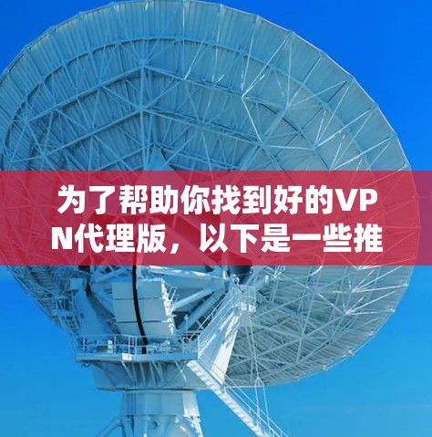 为了帮助你找到好的VPN代理版，以下是一些推荐和建议，涵盖不同的方面，包括功能、安全性以及使用步骤